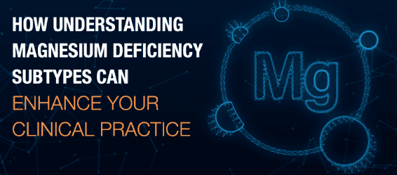HOW UNDERSTANDING MAGNESIUM DEFICIENCY SUBTYPES CAN ENHANCE YOUR CLINICAL PRACTICE