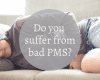 Do you suffer from bad PMS